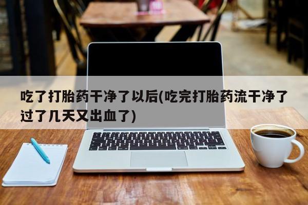 打胎药专卖微信米非司酮片联系方式吃了打胎药干净了以后(吃完打胎药流干净了过了几天又出血了)