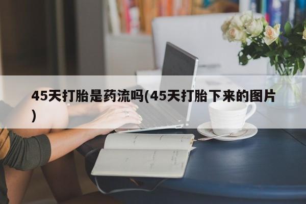 打胎药专卖微信米非司酮片联系方式45天打胎是药流吗(45天打胎下来的图片)