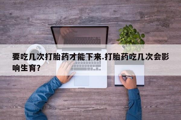 打胎药专卖微信米非司酮片联系方式要吃几次打胎药才能下来.打胎药吃几次会影响生育？