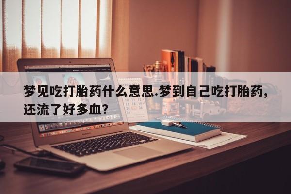 打胎药专卖微信米非司酮片联系方式梦见吃打胎药什么意思.梦到自己吃打胎药,还流了好多血？