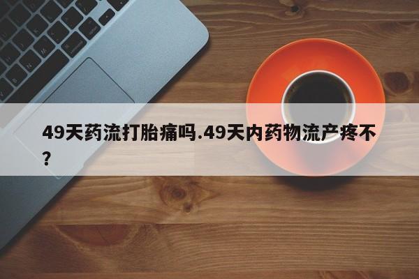 打胎药专卖微信米非司酮片联系方式49天药流打胎痛吗.49天内药物流产疼不？