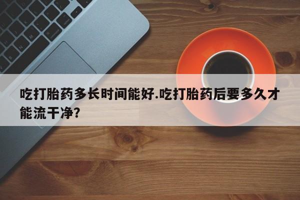 打胎药专卖微信米非司酮片联系方式吃打胎药多长时间能好.吃打胎药后要多久才能流干净？