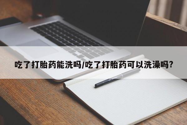 打胎药专卖微信米非司酮片联系方式吃了打胎药能洗吗/吃了打胎药可以洗澡吗?