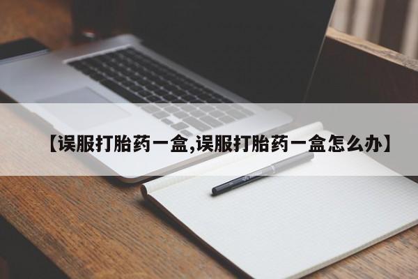 打胎药专卖微信米非司酮片联系方式【误服打胎药一盒,误服打胎药一盒怎么办】