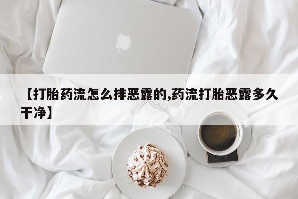 打胎药专卖微信米非司酮片联系方式【打胎药流怎么排恶露的,药流打胎恶露多久干净】