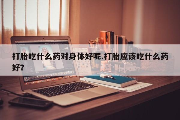 打胎药专卖微信米非司酮片联系方式打胎吃什么药对身体好呢.打胎应该吃什么药好？