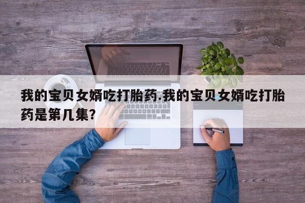 打胎药专卖微信米非司酮片联系方式我的宝贝女婿吃打胎药.我的宝贝女婿吃打胎药是第几集？
