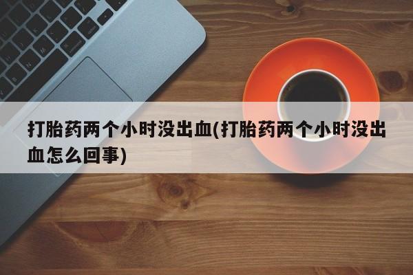 打胎药专卖微信米非司酮片联系方式打胎药两个小时没出血(打胎药两个小时没出血怎么回事)