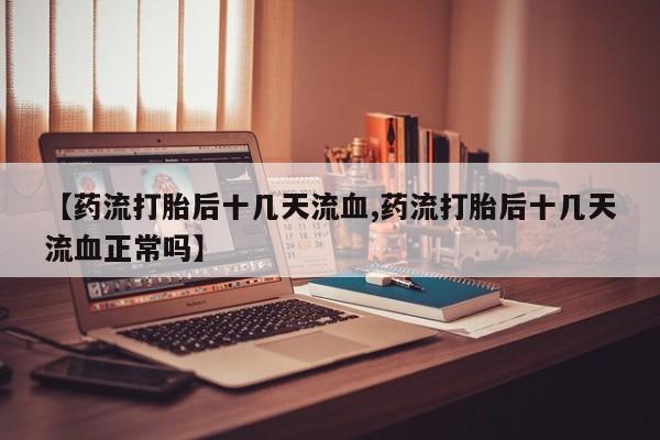 打胎药专卖微信米非司酮片联系方式【药流打胎后十几天流血,药流打胎后十几天流血正常吗】