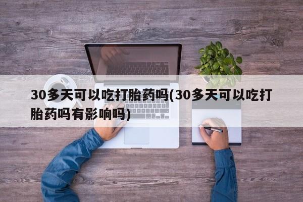 打胎药专卖微信米非司酮片联系方式30多天可以吃打胎药吗(30多天可以吃打胎药吗有影响吗)