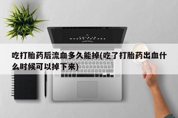 打胎药专卖微信米非司酮片联系方式吃打胎药后流血多久能掉(吃了打胎药出血什么时候可以掉下来)