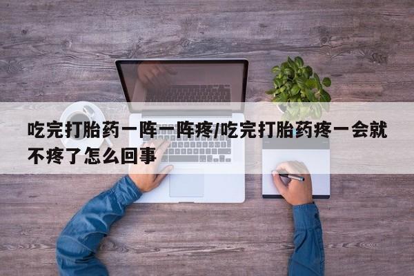 打胎药专卖微信米非司酮片联系方式吃完打胎药一阵一阵疼/吃完打胎药疼一会就不疼了怎么回事