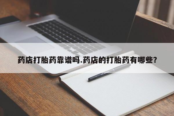 打胎药专卖微信米非司酮片联系方式药店打胎药靠谱吗.药店的打胎药有哪些？