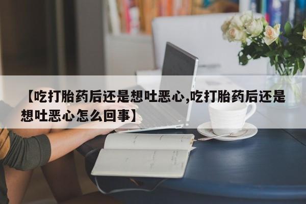打胎药专卖微信米非司酮片联系方式【吃打胎药后还是想吐恶心,吃打胎药后还是想吐恶心怎么回事】