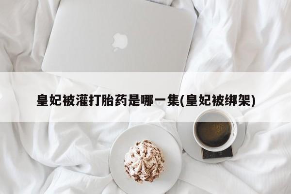 打胎药专卖微信米非司酮片联系方式皇妃被灌打胎药是哪一集(皇妃被绑架)