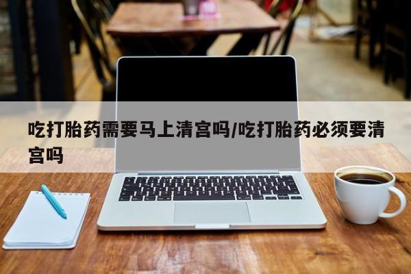 打胎药专卖微信米非司酮片联系方式吃打胎药需要马上清宫吗/吃打胎药必须要清宫吗