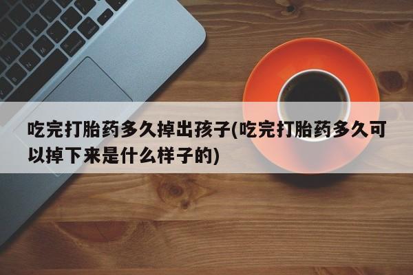 打胎药专卖微信米非司酮片联系方式吃完打胎药多久掉出孩子(吃完打胎药多久可以掉下来是什么样子的)