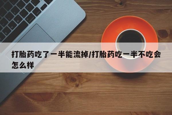 打胎药专卖微信米非司酮片联系方式打胎药吃了一半能流掉/打胎药吃一半不吃会怎么样