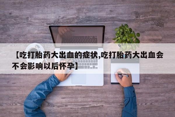 打胎药专卖微信米非司酮片联系方式【吃打胎药大出血的症状,吃打胎药大出血会不会影响以后怀孕】