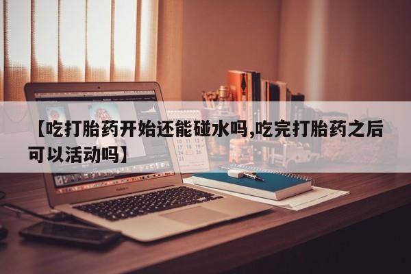 打胎药专卖微信米非司酮片联系方式【吃打胎药开始还能碰水吗,吃完打胎药之后可以活动吗】