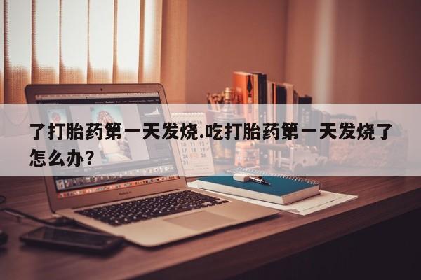 打胎药专卖微信米非司酮片联系方式了打胎药第一天发烧.吃打胎药第一天发烧了怎么办？
