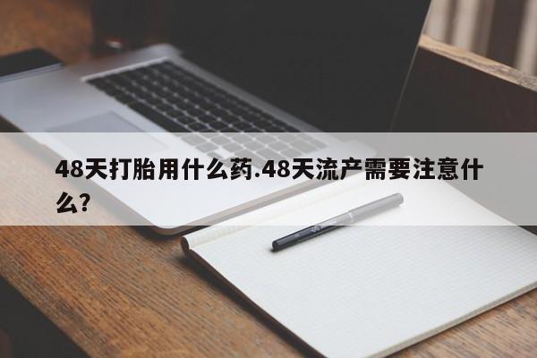 打胎药专卖微信米非司酮片联系方式48天打胎用什么药.48天流产需要注意什么？