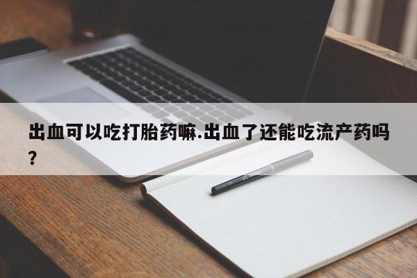 打胎药专卖微信米非司酮片联系方式出血可以吃打胎药嘛.出血了还能吃流产药吗？
