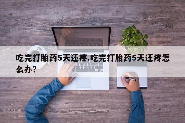 打胎药专卖微信米非司酮片联系方式吃完打胎药5天还疼.吃完打胎药5天还疼怎么办？