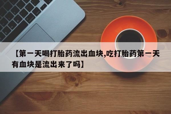 打胎药专卖微信米非司酮片联系方式【第一天喝打胎药流出血块,吃打胎药第一天有血块是流出来了吗】