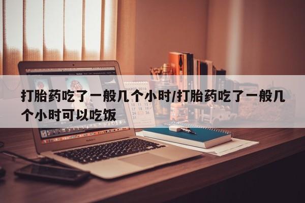 打胎药专卖微信米非司酮片联系方式打胎药吃了一般几个小时/打胎药吃了一般几个小时可以吃饭