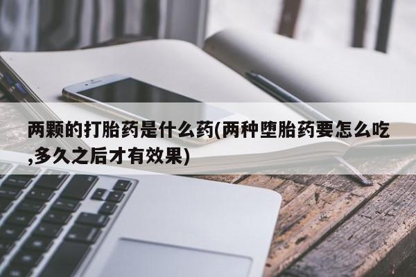 打胎药专卖微信米非司酮片联系方式两颗的打胎药是什么药(两种堕胎药要怎么吃,多久之后才有效果)