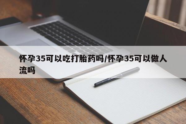 打胎药专卖微信米非司酮片联系方式怀孕35可以吃打胎药吗/怀孕35可以做人流吗