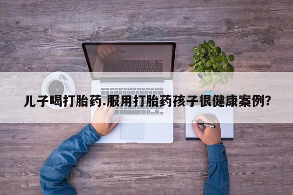 打胎药专卖微信米非司酮片联系方式儿子喝打胎药.服用打胎药孩子很健康案例？