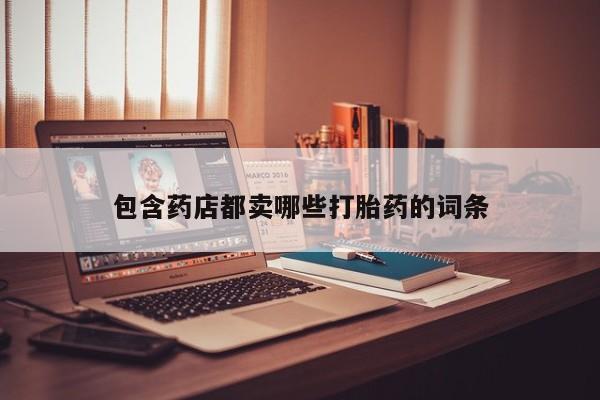 打胎药专卖微信米非司酮片联系方式包含药店都卖哪些打胎药的词条