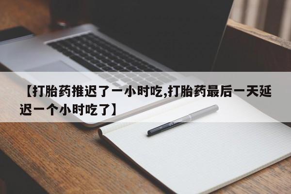 打胎药专卖微信米非司酮片联系方式【打胎药推迟了一小时吃,打胎药最后一天延迟一个小时吃了】