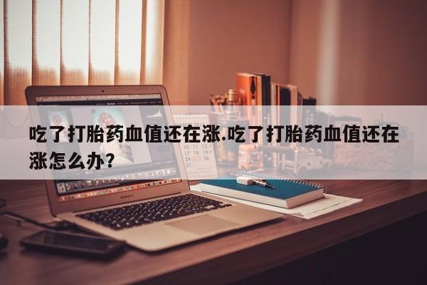 打胎药专卖微信米非司酮片联系方式吃了打胎药血值还在涨.吃了打胎药血值还在涨怎么办？