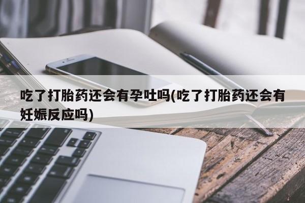打胎药专卖微信米非司酮片联系方式吃了打胎药还会有孕吐吗(吃了打胎药还会有妊娠反应吗)