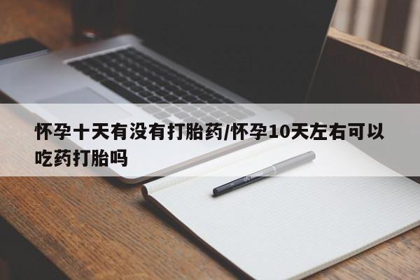 打胎药专卖微信米非司酮片联系方式怀孕十天有没有打胎药/怀孕10天左右可以吃药打胎吗