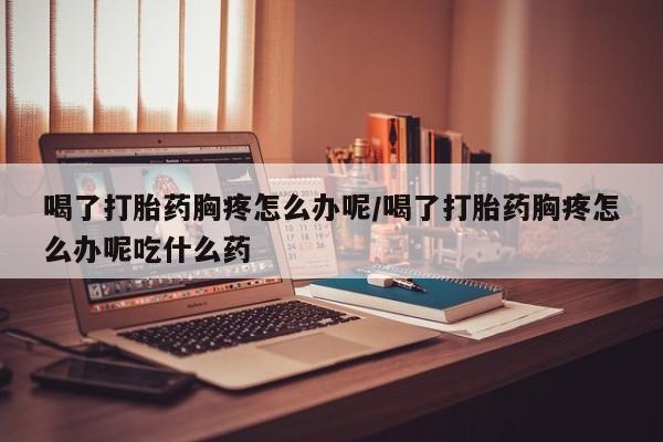 打胎药专卖微信米非司酮片联系方式喝了打胎药胸疼怎么办呢/喝了打胎药胸疼怎么办呢吃什么药