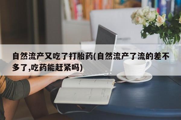 打胎药专卖微信米非司酮片联系方式自然流产又吃了打胎药(自然流产了流的差不多了,吃药能赶紧吗)