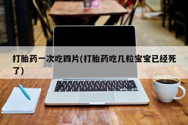 打胎药专卖微信米非司酮片联系方式打胎药一次吃四片(打胎药吃几粒宝宝已经死了)