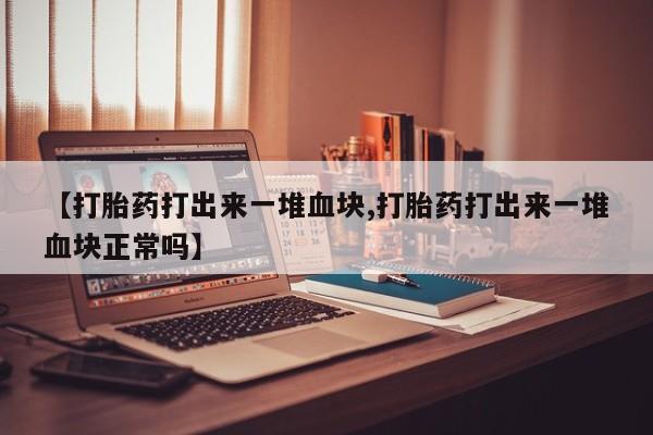 打胎药专卖微信米非司酮片联系方式【打胎药打出来一堆血块,打胎药打出来一堆血块正常吗】
