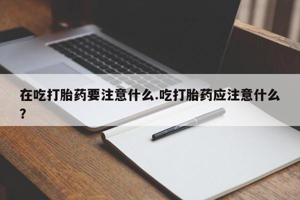 打胎药专卖微信米非司酮片联系方式在吃打胎药要注意什么.吃打胎药应注意什么？