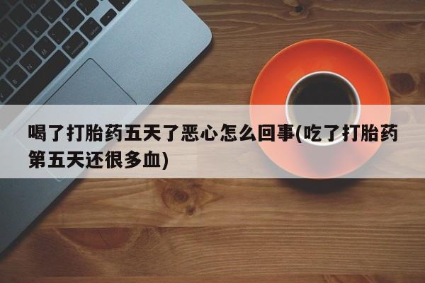 打胎药专卖微信米非司酮片联系方式喝了打胎药五天了恶心怎么回事(吃了打胎药第五天还很多血)