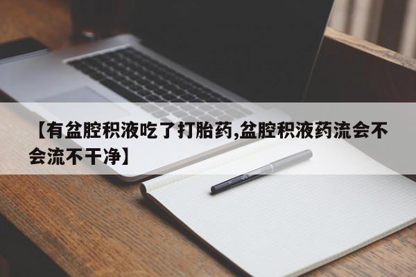 打胎药专卖微信米非司酮片联系方式【有盆腔积液吃了打胎药,盆腔积液药流会不会流不干净】