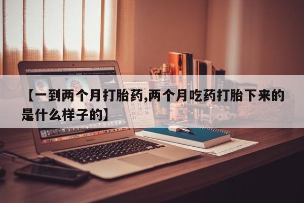打胎药专卖微信米非司酮片联系方式【一到两个月打胎药,两个月吃药打胎下来的是什么样子的】