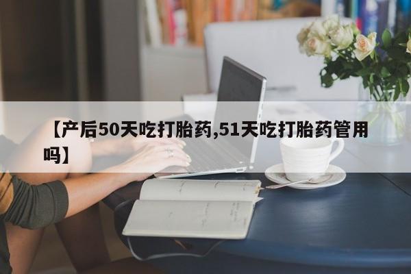 打胎药专卖微信米非司酮片联系方式【产后50天吃打胎药,51天吃打胎药管用吗】