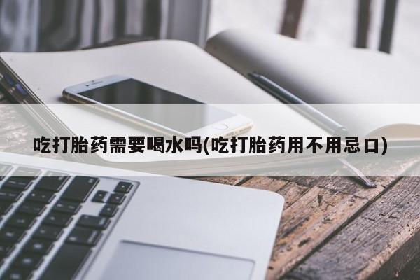 打胎药专卖微信米非司酮片联系方式吃打胎药需要喝水吗(吃打胎药用不用忌口)