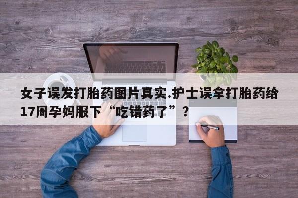 打胎药专卖微信米非司酮片联系方式女子误发打胎药图片真实.护士误拿打胎药给17周孕妈服下“吃错药了”？