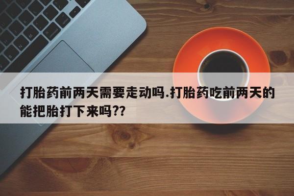 打胎药专卖微信米非司酮片联系方式打胎药前两天需要走动吗.打胎药吃前两天的能把胎打下来吗?？